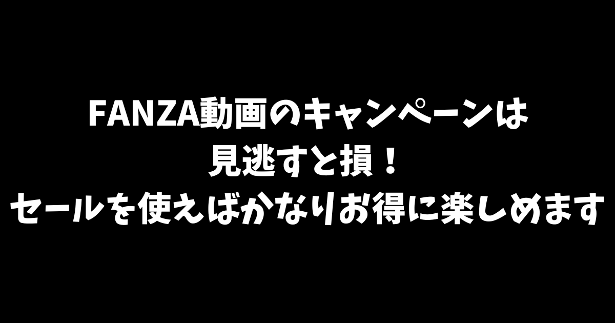 FANZA動画のキャンペーンは見逃すと損！セールを使えばかなりお得に楽しめます