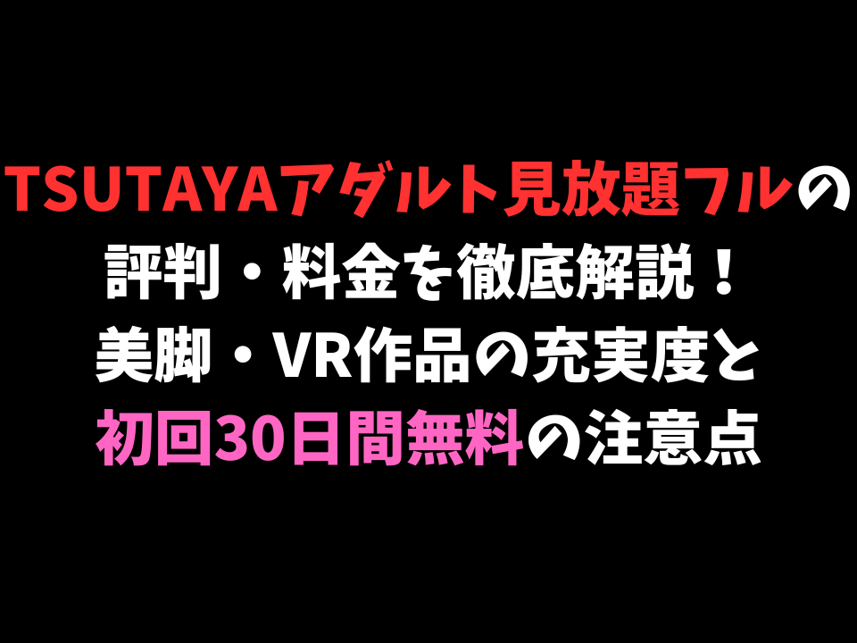 【脚フェチ特化】TSUTAYAアダルト（見放題フル）の評判・料金を徹底解説！美脚・VR作品の充実度と初回30日間無料の注意点