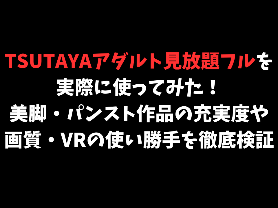 【脚フェチ目線で本音レビュー】TSUTAYAアダルト（見放題フル）を実際に使ってみた！美脚・パンスト作品の充実度や画質・VRの使い勝手を徹底検証